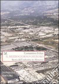 Il Mezzogiorno operoso. Storia dell'industria in Abruzzo