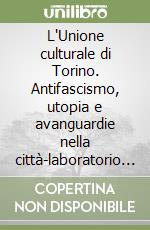 L'Unione culturale di Torino. Antifascismo, utopia e avanguardie nella città-laboratorio (1945-2005) libro