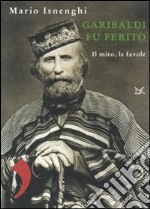 Garibaldi fu ferito. Il mito, le favole