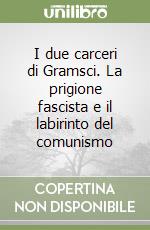 I due carceri di Gramsci. La prigione fascista e il labirinto del comunismo