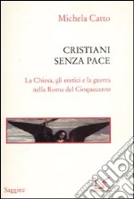 Cristiani senza pace. La chiesa, gli eretici e la guerra nella Roma del Cinquecento libro