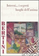 Bertini. Interni... I segreti luoghi dell'anima. Catalogo della mostra (Porcari, 11 novembre-3 dicembre 2006). Ediz. illustrata libro