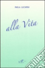 Alla vita. Poesie 1981-2007 libro