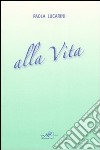 Alla vita. Poesie 1981-2007 libro