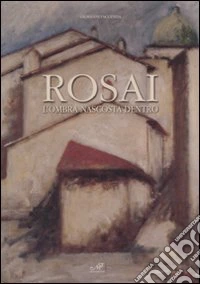 Rosai. L'ombra nascosta dentro. Catalogo della mostra (Cortona, 9 maggio-12 luglio 2009). Ediz. illustrata libro