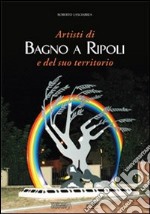 Artisti di Bagno a Ripoli e del suo territorio. Ediz. illustrata libro