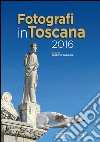 Fotografi in Toscana 2016. Ediz. illustrata libro di Borghini F. (cur.)