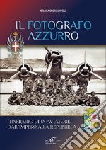 Il fotografo azzurro. Itinerario di un aviatore dall'Impero alla Repubblica libro