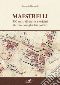 Maestrelli. 500 anni di storia e origini di una famiglia Empolese libro