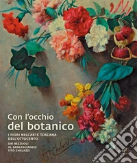 Con l'occhio del botanico. I fiori nell'arte toscana dell'Ottocento. Dai Bezzuoli al sancascianese Tito Chelazzi libro