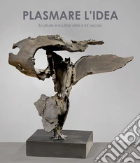 Plasmare l'idea. Sculture e scultori oltre il XX secolo. Ediz. italiana e inglese libro