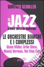 Il jazz. L'era dello swing. Le orchestre bianche e i complessi. Glenn Miller, Artie Shaw, Woody Herman, Nat King Cole libro