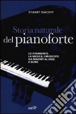 Storia naturale del pianoforte. Lo strumento, la musica, i musicisti da Mozart al modern jazz, e oltre libro