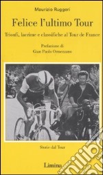 Felice l'ultimo tour. Trionfi, lacrime e classifiche al Tour de France libro