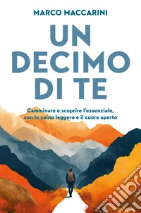 Un decimo di te. Camminare e scoprire l'essenziale, con lo zaino leggero e il cuore aperto libro