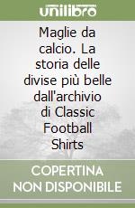 Maglie da calcio. La storia delle divise più belle dall'archivio di Classic Football Shirts
