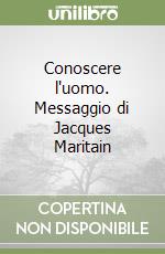 Conoscere l'uomo. Messaggio di Jacques Maritain libro