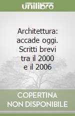 Architettura: accade oggi. Scritti brevi tra il 2000 e il 2006 libro