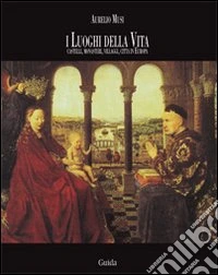 I luoghi della vita. Castelli, monasteri, villaggi, città in Europa. Ediz. illustrata