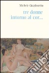 Tre donne intorno al cor... libro di Graziosetto Michele