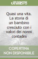 Quasi una vita. La storia di un bambino cresciuto con i valori dei nonni contadini libro