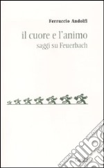 Il cuore e l'animo. Saggi su Feurbach libro