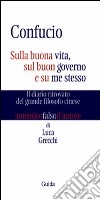 Confucio. Sulla buona vita, sul buon governo e su me stesso. Il diario ritrovato del grande filosofo cinese libro