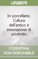 In porcellane. Cultura dell'antico e innovazione di prodotto