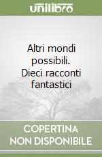 Altri mondi possibili. Dieci racconti fantastici libro