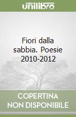 Fiori dalla sabbia. Poesie 2010-2012 libro