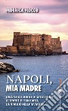 Napoli, mia madre. Dall'antico borgo di Santa Lucia al teatro di San Carlo, un viaggio nella memoria libro di Flocco Federica