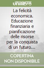 La felicità economica. Educazione finanziaria e pianificazione delle risorse per la conquista di un futuro migliore libro