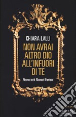 Non avrai altro dio all'infuori di te. Siamo tutti Manuel Fantoni libro