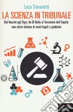 La scienza in tribunale. Dai Vaccini agli Ogm, da Di Bella al terremoto dell'Aquila: una storia italiana di orrori legali e giudiziari libro