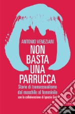 Non basta una parrucca. Storie di transessualismo dal maschile al femminile libro