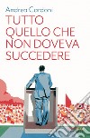 Tutto quello che non doveva succedere libro di Cardoni Andrea