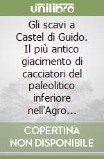 Gli scavi a Castel di Guido. Il più antico giacimento di cacciatori del paleolitico inferiore nell'Agro Romano