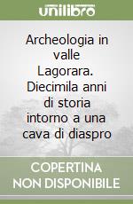 Archeologia in valle Lagorara. Diecimila anni di storia intorno a una cava di diaspro