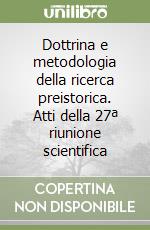 Dottrina e metodologia della ricerca preistorica. Atti della 27ª riunione scientifica libro