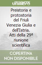 Preistoria e protostoria del Friuli Venezia Giulia e dell'Istria. Atti della 29ª riunione scientifica libro