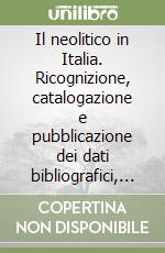 Il neolitico in Italia. Ricognizione, catalogazione e pubblicazione dei dati bibliografici, archivistici e monumentali libro