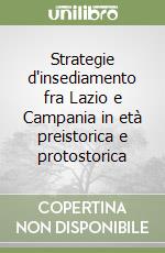 Strategie d'insediamento fra Lazio e Campania in età preistorica e protostorica libro