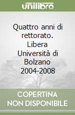 Quattro anni di rettorato. Libera Università di Bolzano 2004-2008 libro