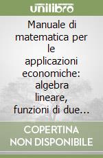 Manuale di matematica per le applicazioni economiche: algebra lineare, funzioni di due variabili libro