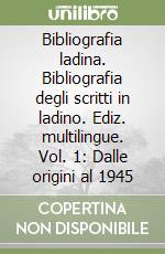 Bibliografia ladina. Bibliografia degli scritti in ladino. Ediz. multilingue. Vol. 1: Dalle origini al 1945