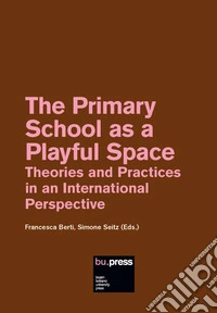 The Primary School as a Playful Space. Theories and Practices in an International Perspective libro