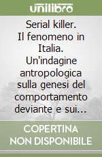 Serial killer. Il fenomeno in Italia. Un'indagine antropologica sulla genesi del comportamento deviante e sui fattori socio culturali alla sua base libro