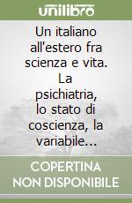 Un italiano all'estero fra scienza e vita. La psichiatria, lo stato di coscienza, la variabile esterna e la questione antropologica: un percorso di uomini e di idee libro