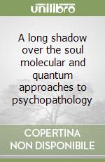 A long shadow over the soul molecular and quantum approaches to psychopathology libro