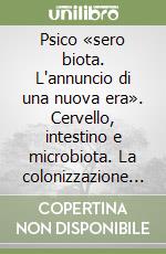 Psico «sero biota. L'annuncio di una nuova era». Cervello, intestino e microbiota. La colonizzazione batterica come fenomeno di inter-intra comunicazione libro